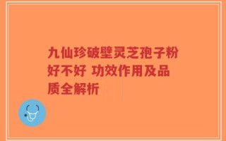 九仙珍破壁灵芝孢子粉好不好 功效作用及品质全解析