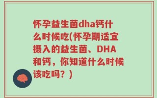 怀孕益生菌dha钙什么时候吃(怀孕期适宜摄入的益生菌、DHA和钙，你知道什么时候该吃吗？)
