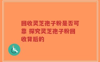 回收灵芝孢子粉是否可靠 探究灵芝孢子粉回收背后的