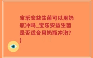 宝乐安益生菌可以用奶瓶冲吗_宝乐安益生菌是否适合用奶瓶冲泡？)