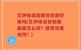 艾伊维诺面膜骨胶原好用吗(艾伊维诺骨胶原面膜怎么样？使用效果如何？)