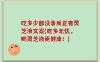 吃多少都没事反正有灵芝液文案(吃多无忧，喝灵芝液更健康！)