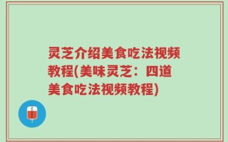 灵芝介绍美食吃法视频教程(美味灵芝：四道美食吃法视频教程)