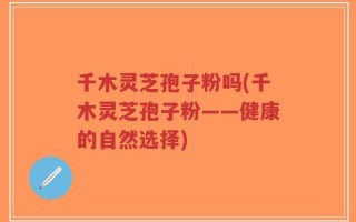 千木灵芝孢子粉吗(千木灵芝孢子粉——健康的自然选择)