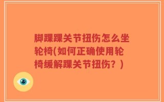 脚踝踝关节扭伤怎么坐轮椅(如何正确使用轮椅缓解踝关节扭伤？)