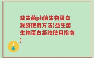 益生菌ph值生物蛋白凝胶使用方法(益生菌生物蛋白凝胶使用指南)