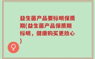 益生菌产品要标明保质期(益生菌产品保质期标明，健康购买更放心)