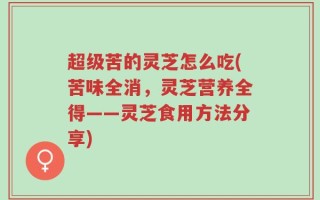 超级苦的灵芝怎么吃(苦味全消，灵芝营养全得——灵芝食用方法分享)