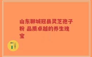 山东聊城冠县灵芝孢子粉 品质卓越的养生瑰宝