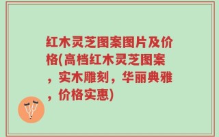 红木灵芝图案图片及价格(高档红木灵芝图案，实木雕刻，华丽典雅，价格实惠)