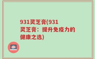 931灵芝膏(931灵芝膏：提升免疫力的健康之选)