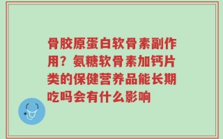 骨胶原蛋白软骨素副作用？氨糖软骨素加钙片类的保健营养品能长期吃吗会有什么影响