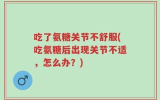吃了氨糖关节不舒服(吃氨糖后出现关节不适，怎么办？)