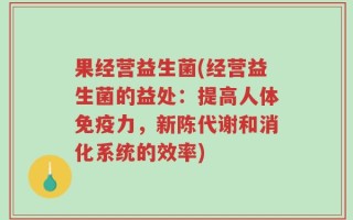 果经营益生菌(经营益生菌的益处：提高人体免疫力，新陈代谢和消化系统的效率)