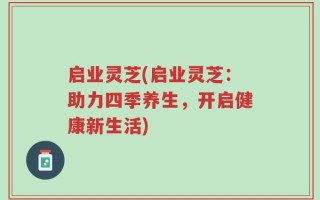 启业灵芝(启业灵芝：助力四季养生，开启健康新生活)