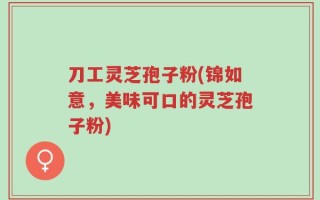刀工灵芝孢子粉(锦如意，美味可口的灵芝孢子粉)