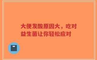 大便发酸原因大，吃对益生菌让你轻松应对