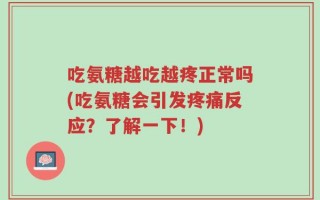 吃氨糖越吃越疼正常吗(吃氨糖会引发疼痛反应？了解一下！)