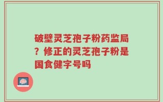 破壁灵芝孢子粉药监局？修正的灵芝孢子粉是国食健字号吗