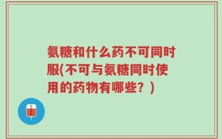 氨糖和什么药不可同时服(不可与氨糖同时使用的药物有哪些？)