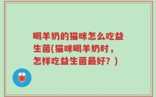 喝羊奶的猫咪怎么吃益生菌(猫咪喝羊奶时，怎样吃益生菌最好？)