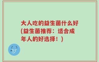 大人吃的益生菌什么好(益生菌推荐：适合成年人的好选择！)