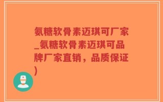 氨糖软骨素迈琪可厂家_氨糖软骨素迈琪可品牌厂家直销，品质保证)