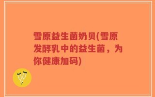 雪原益生菌奶贝(雪原发酵乳中的益生菌，为你健康加码)