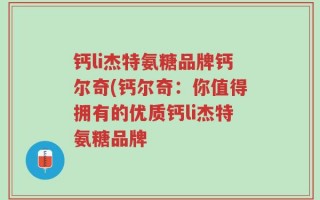 钙li杰特氨糖品牌钙尔奇(钙尔奇：你值得拥有的优质钙li杰特氨糖品牌