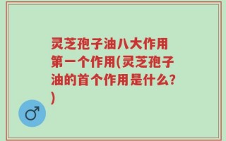 灵芝孢子油八大作用 第一个作用(灵芝孢子油的首个作用是什么？)