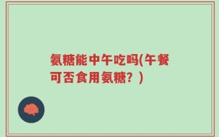氨糖能中午吃吗(午餐可否食用氨糖？)