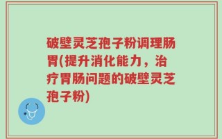 破壁灵芝孢子粉调理肠胃(提升消化能力，治疗胃肠问题的破壁灵芝孢子粉)