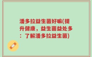 潘多拉益生菌好嘛(提升健康，益生菌益处多：了解潘多拉益生菌)