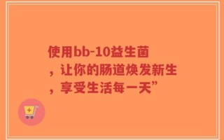 使用bb-10益生菌，让你的肠道焕发新生，享受生活每一天”