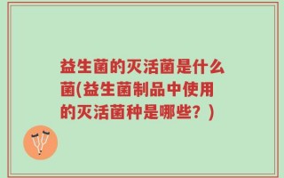益生菌的灭活菌是什么菌(益生菌制品中使用的灭活菌种是哪些？)