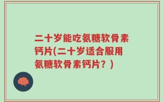 二十岁能吃氨糖软骨素钙片(二十岁适合服用氨糖软骨素钙片？)