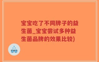 宝宝吃了不同牌子的益生菌_宝宝尝试多种益生菌品牌的效果比较)