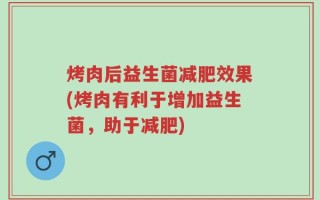 烤肉后益生菌减肥效果(烤肉有利于增加益生菌，助于减肥)