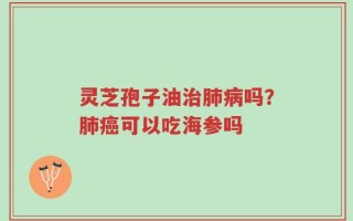 灵芝孢子油治肺病吗？肺癌可以吃海参吗