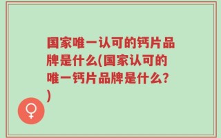 国家唯一认可的钙片品牌是什么(国家认可的唯一钙片品牌是什么？)
