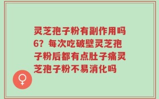 灵芝孢子粉有副作用吗6？每次吃破壁灵芝孢子粉后都有点肚子痛灵芝孢子粉不易消化吗