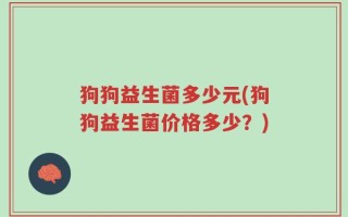 狗狗益生菌多少元(狗狗益生菌价格多少？)
