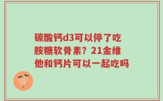 碳酸钙d3可以停了吃胺糖软骨素？21金维他和钙片可以一起吃吗