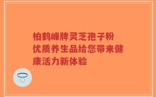 柏鹤峰牌灵芝孢子粉 优质养生品给您带来健康活力新体验