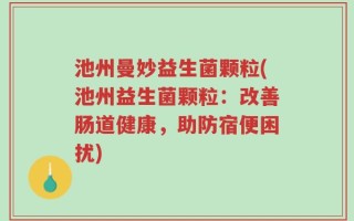 池州曼妙益生菌颗粒(池州益生菌颗粒：改善肠道健康，助防宿便困扰)