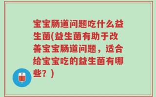 宝宝肠道问题吃什么益生菌(益生菌有助于改善宝宝肠道问题，适合给宝宝吃的益生菌有哪些？)