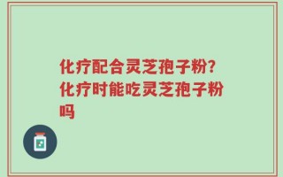 化疗配合灵芝孢子粉？化疗时能吃灵芝孢子粉吗