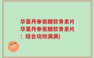 华夏丹参氨糖软骨素片华夏丹参氨糖软骨素片：综合功效满满)