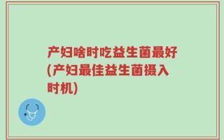 产妇啥时吃益生菌最好(产妇最佳益生菌摄入时机)