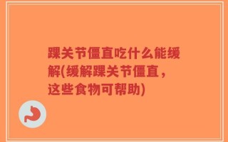 踝关节僵直吃什么能缓解(缓解踝关节僵直，这些食物可帮助)